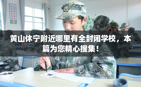 黄山休宁附近哪里有全封闭学校，本篇为您精心搜集！
