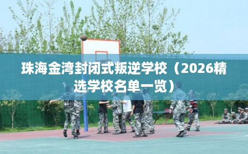 珠海金湾封闭式叛逆学校（2026精选学校名单一览）
