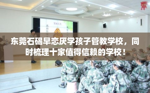 东莞石碣早恋厌学孩子管教学校，同时梳理十家值得信赖的学校！