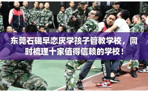 东莞石碣早恋厌学孩子管教学校，同时梳理十家值得信赖的学校！