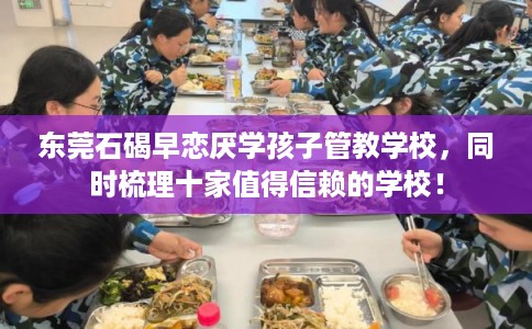 东莞石碣早恋厌学孩子管教学校，同时梳理十家值得信赖的学校！