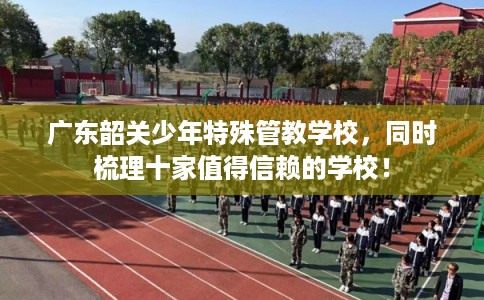 广东韶关少年特殊管教学校，同时梳理十家值得信赖的学校！