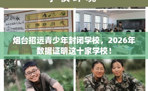 烟台招远青少年封闭学校，2026年数据证明这十家学校！