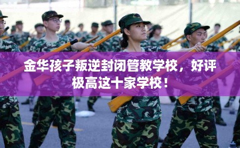 金华孩子叛逆封闭管教学校，好评极高这十家学校！