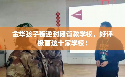 金华孩子叛逆封闭管教学校，好评极高这十家学校！