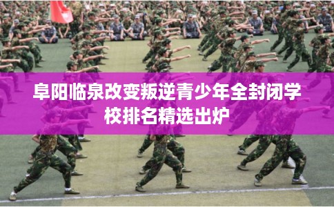 阜阳临泉改变叛逆青少年全封闭学校排名精选出炉