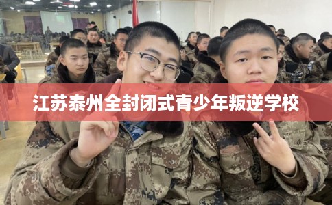 江苏泰州全封闭式青少年叛逆学校
