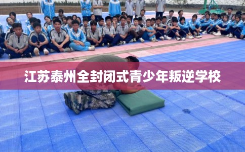 江苏泰州全封闭式青少年叛逆学校