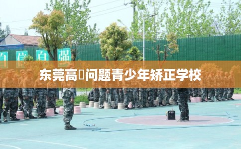 东莞高埗问题青少年矫正学校