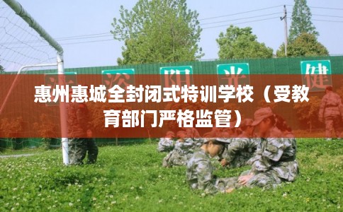 惠州惠城全封闭式特训学校（受教育部门严格监管）