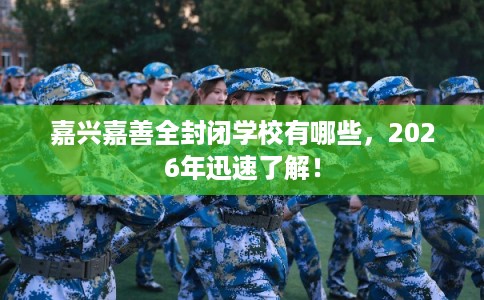嘉兴嘉善全封闭学校有哪些，2026年迅速了解！