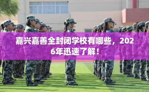 嘉兴嘉善全封闭学校有哪些，2026年迅速了解！