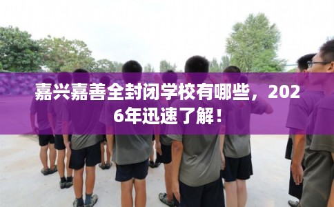嘉兴嘉善全封闭学校有哪些，2026年迅速了解！