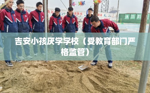 吉安小孩厌学学校（受教育部门严格监管）