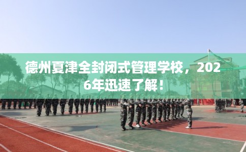 德州夏津全封闭式管理学校，2026年迅速了解！