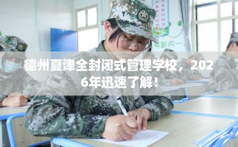 德州夏津全封闭式管理学校，2026年迅速了解！