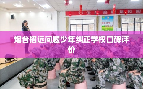 烟台招远问题少年纠正学校口碑评价