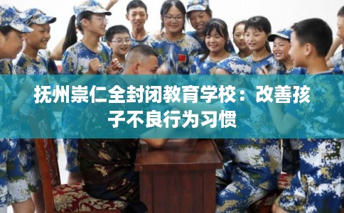 抚州崇仁全封闭教育学校：改善孩子不良行为习惯