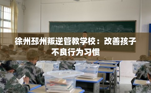 徐州邳州叛逆管教学校：改善孩子不良行为习惯