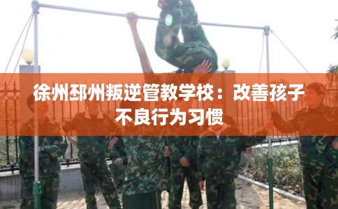 徐州邳州叛逆管教学校：改善孩子不良行为习惯
