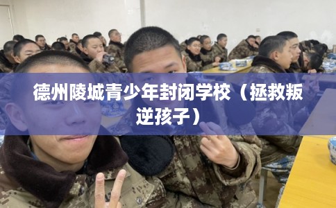 德州陵城青少年封闭学校（拯救叛逆孩子）