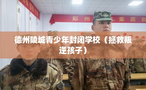 德州陵城青少年封闭学校（拯救叛逆孩子）