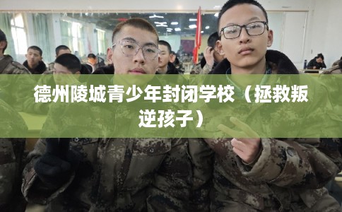 德州陵城青少年封闭学校（拯救叛逆孩子）