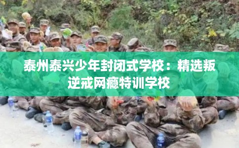 泰州泰兴少年封闭式学校：精选叛逆戒网瘾特训学校