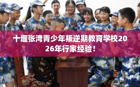 十堰张湾青少年叛逆期教育学校2026年行家经验！