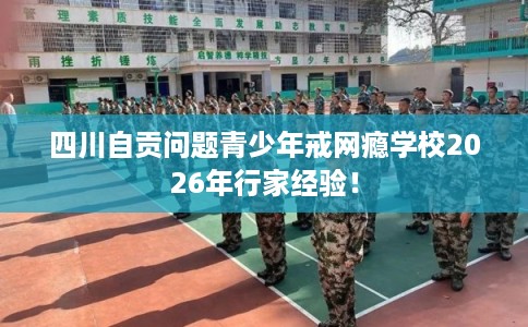 四川自贡问题青少年戒网瘾学校2026年行家经验！