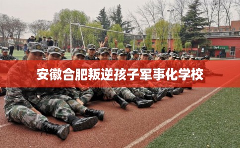 安徽合肥叛逆孩子军事化学校