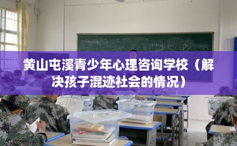 黄山屯溪青少年心理咨询学校（解决孩子混迹社会的情况）