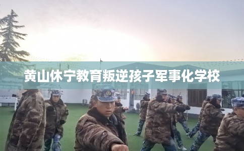 黄山休宁教育叛逆孩子军事化学校