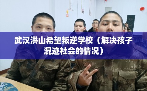 武汉洪山希望叛逆学校（解决孩子混迹社会的情况）
