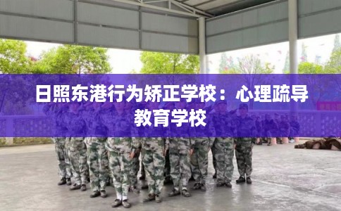 日照东港行为矫正学校：心理疏导教育学校