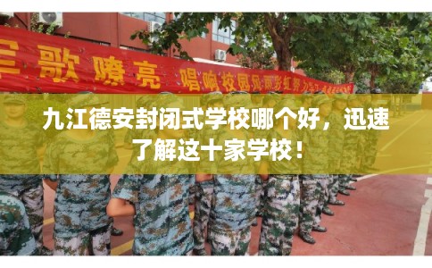 九江德安封闭式学校哪个好，迅速了解这十家学校！