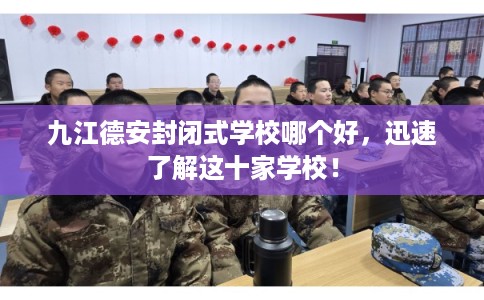 九江德安封闭式学校哪个好，迅速了解这十家学校！