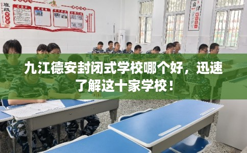 九江德安封闭式学校哪个好，迅速了解这十家学校！