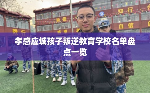孝感应城孩子叛逆教育学校名单盘点一览