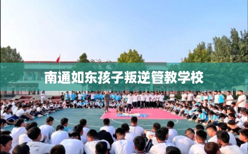 南通如东孩子叛逆管教学校