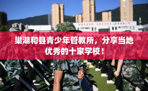 巢湖和县青少年管教所，分享当地优秀的十家学校！