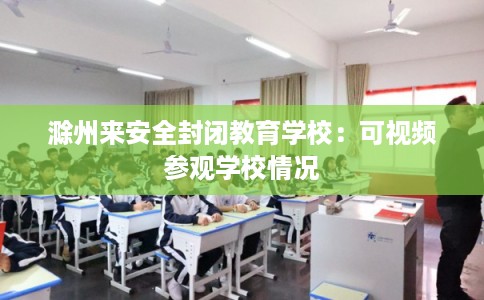 滁州来安全封闭教育学校：可视频参观学校情况