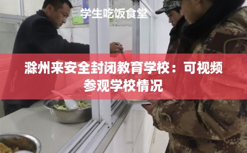 滁州来安全封闭教育学校：可视频参观学校情况