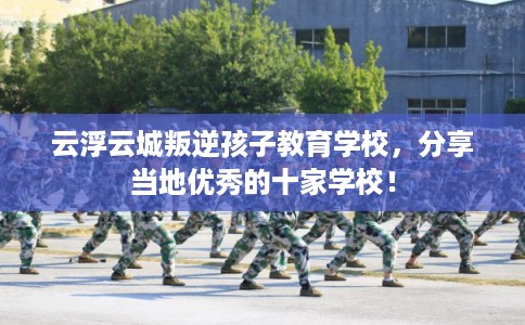 云浮云城叛逆孩子教育学校，分享当地优秀的十家学校！