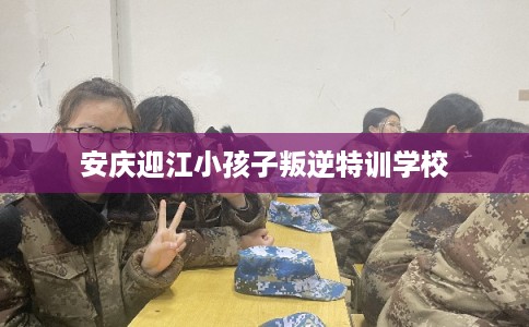 安庆迎江小孩子叛逆特训学校