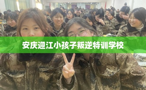 安庆迎江小孩子叛逆特训学校