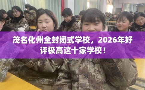 茂名化州全封闭式学校，2026年好评极高这十家学校！
