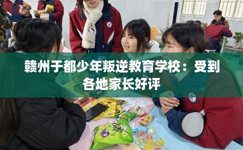 赣州于都少年叛逆教育学校：受到各地家长好评