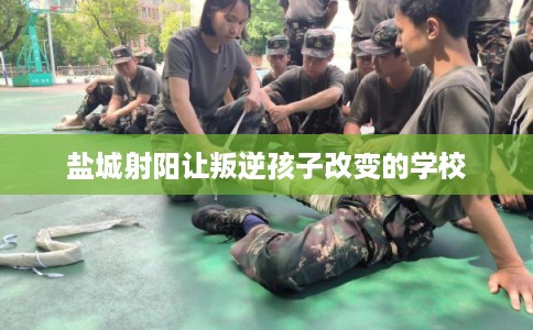 盐城射阳让叛逆孩子改变的学校