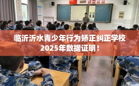 临沂沂水青少年行为矫正纠正学校2025年数据证明！